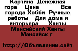 Картина “Денежная гора“ › Цена ­ 4 000 - Все города Хобби. Ручные работы » Для дома и интерьера   . Ханты-Мансийский,Ханты-Мансийск г.